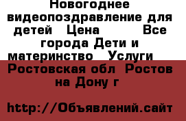 Новогоднее видеопоздравление для детей › Цена ­ 200 - Все города Дети и материнство » Услуги   . Ростовская обл.,Ростов-на-Дону г.